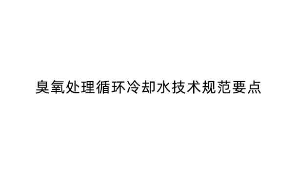 臭氧處理循環(huán)冷卻水技術(shù)規(guī)范要點(diǎn)