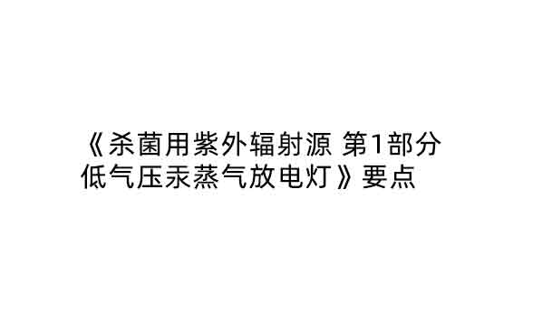 《殺菌用紫外輻射源 第1部分 低氣壓汞蒸氣放電燈》要點(diǎn)  ?