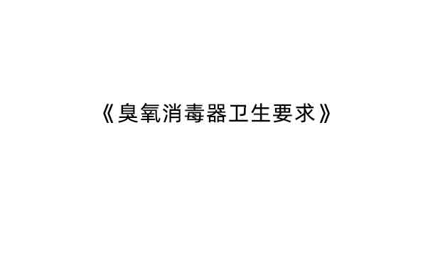 GB 28232-2020《臭氧消毒器衛(wèi)生要求》增加了哪些內(nèi)